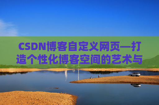 CSDN博客自定义网页—打造个性化博客空间的艺术与技巧